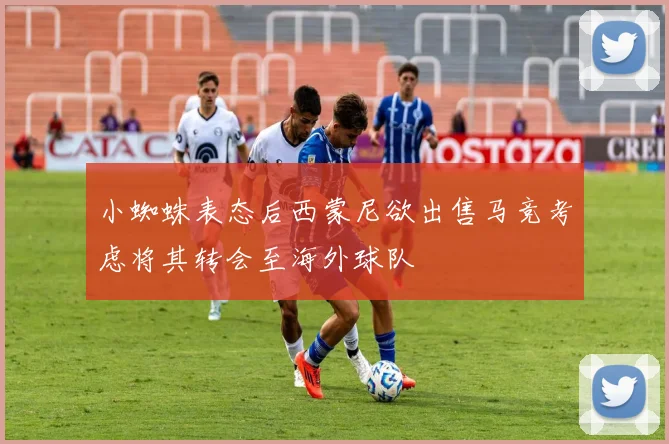 小蜘蛛表态后西蒙尼欲出售马竞考虑将其转会至海外球队