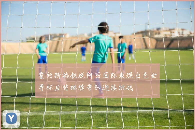 霍约斯执教迈阿密国际表现出色世界杯后将继续带队迎接挑战