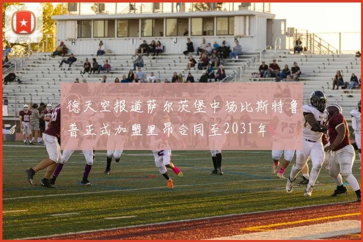 德天空报道萨尔茨堡中场比斯特鲁普正式加盟里昂合同至2031年