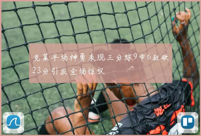 克莱半场神勇表现三分球9中6狂砍23分引发全场惊叹
