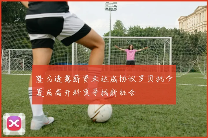 隆戈透露薪资未达成协议罗贝托今夏或离开科莫寻找新机会