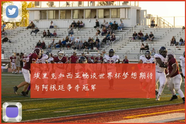 埃里克加西亚畅谈世界杯梦想期待与阿根廷争夺冠军