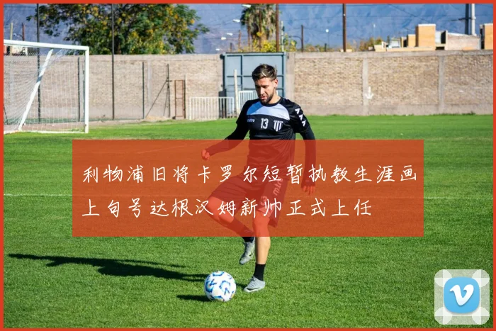 利物浦旧将卡罗尔短暂执教生涯画上句号达根汉姆新帅正式上任