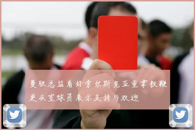 曼联总监看好索尔斯克亚重掌教鞭更衣室球员表示支持与欢迎