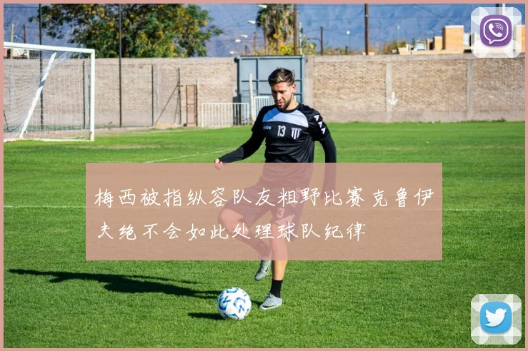 梅西被指纵容队友粗野比赛克鲁伊夫绝不会如此处理球队纪律