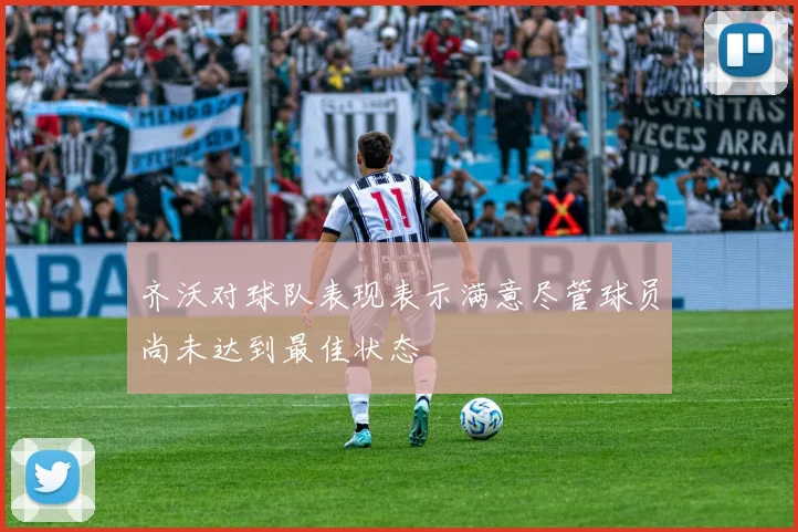 齐沃对球队表现表示满意尽管球员尚未达到最佳状态