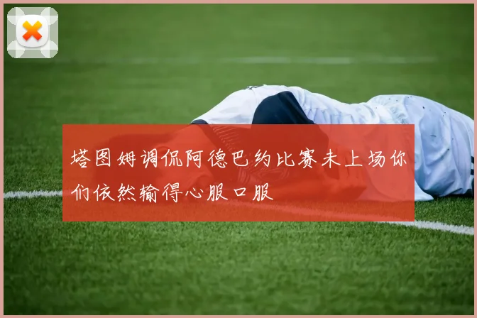 塔图姆调侃阿德巴约比赛未上场你们依然输得心服口服