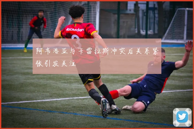 阿韦洛亚与卡雷拉斯冲突后关系紧张引发关注