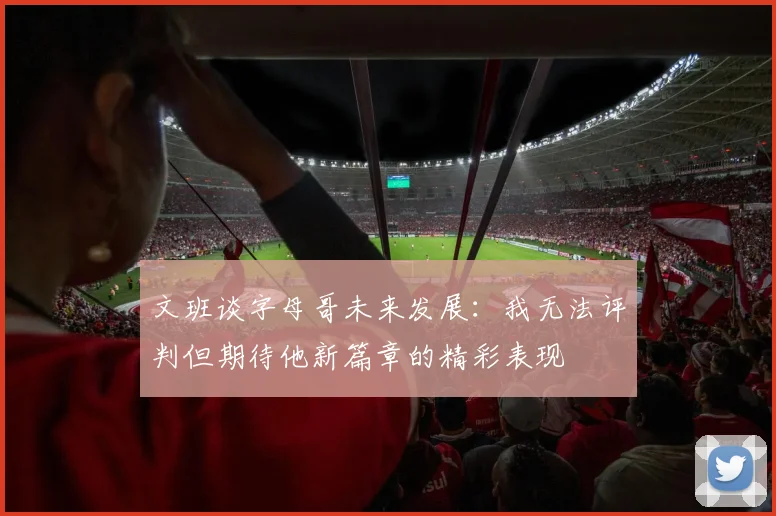 文班谈字母哥未来发展：我无法评判但期待他新篇章的精彩表现