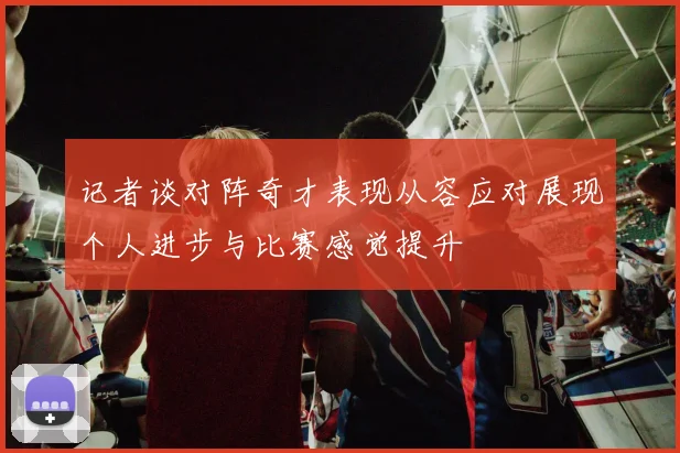 记者谈对阵奇才表现从容应对展现个人进步与比赛感觉提升