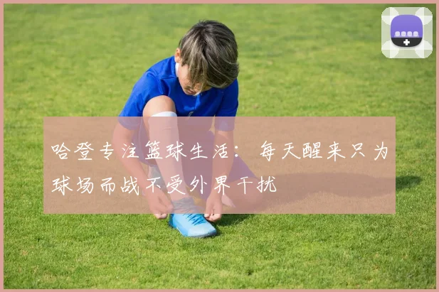 哈登专注篮球生活：每天醒来只为球场而战不受外界干扰