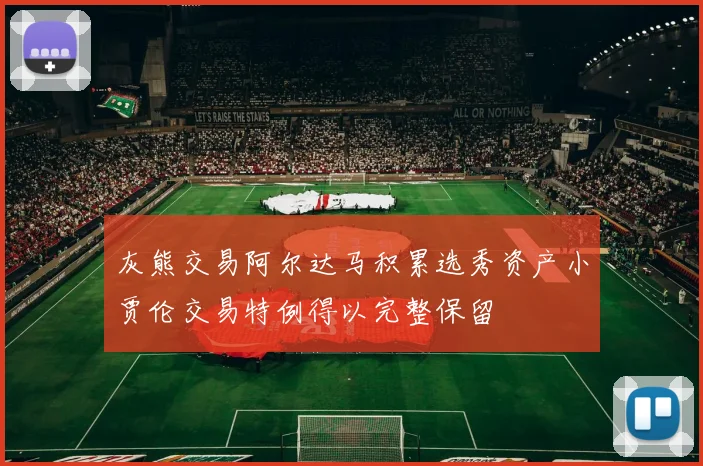 灰熊交易阿尔达马积累选秀资产小贾伦交易特例得以完整保留