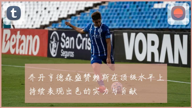 乔丹亨德森盛赞赖斯在顶级水平上持续表现出色的实力与贡献