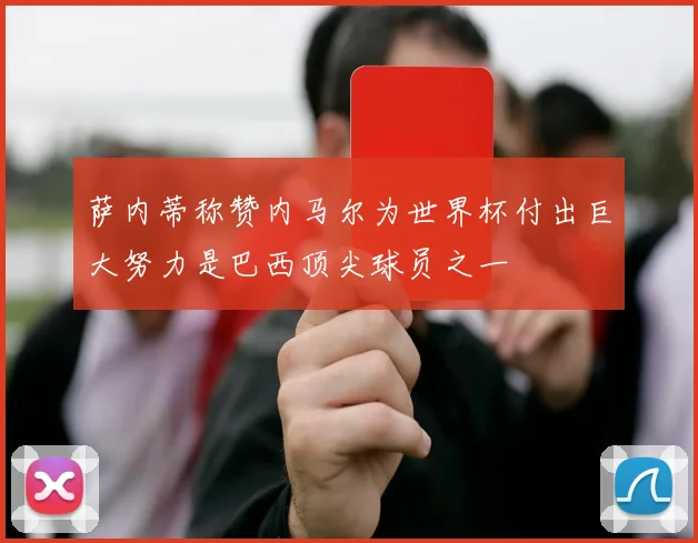 萨内蒂称赞内马尔为世界杯付出巨大努力是巴西顶尖球员之一