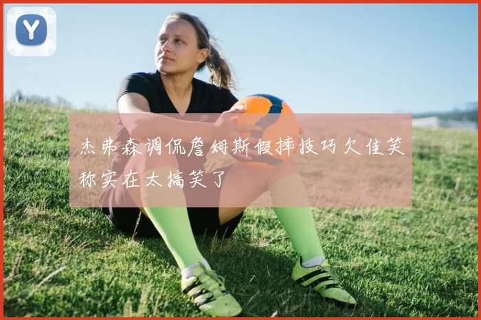 杰弗森调侃詹姆斯假摔技巧欠佳笑称实在太搞笑了
