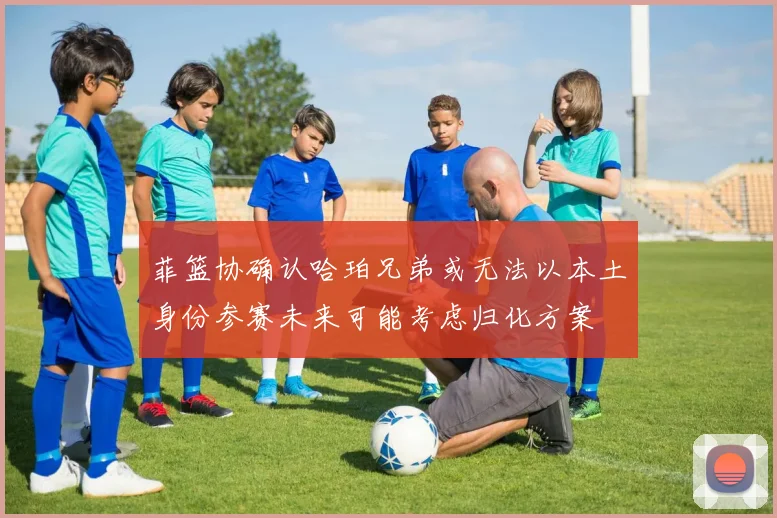 菲篮协确认哈珀兄弟或无法以本土身份参赛未来可能考虑归化方案