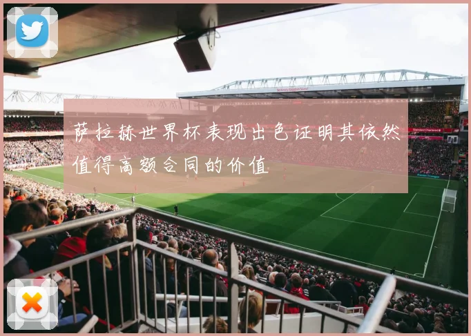 萨拉赫世界杯表现出色证明其依然值得高额合同的价值