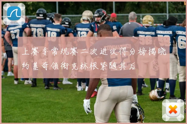 上赛季常规赛二次进攻得分榜揭晓约基奇领衔克林根紧随其后