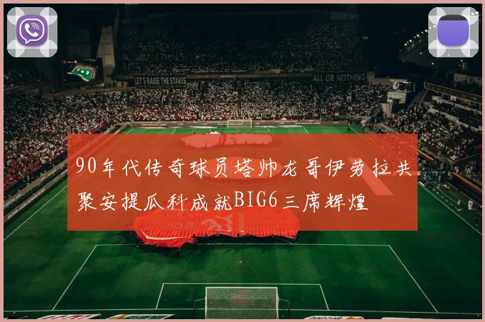 90年代传奇球员塔帅龙哥伊劳拉共聚安提瓜科成就BIG6三席辉煌