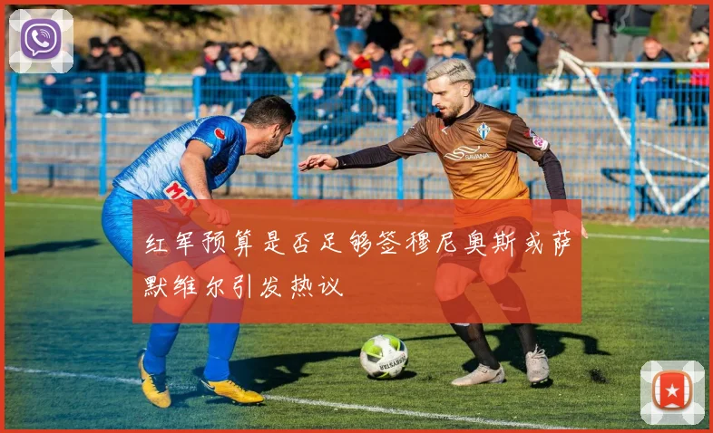 红军预算是否足够签穆尼奥斯或萨默维尔引发热议