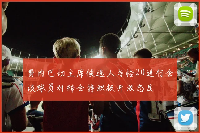费内巴切主席候选人与恰20进行会谈球员对转会持积极开放态度