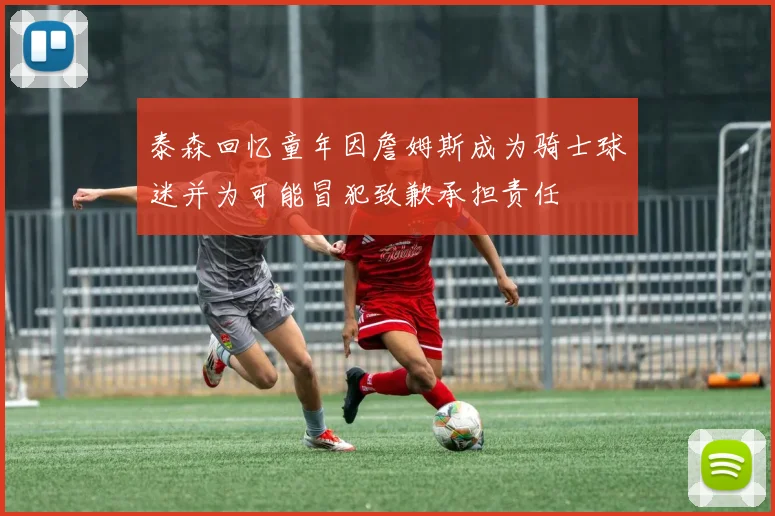 泰森回忆童年因詹姆斯成为骑士球迷并为可能冒犯致歉承担责任