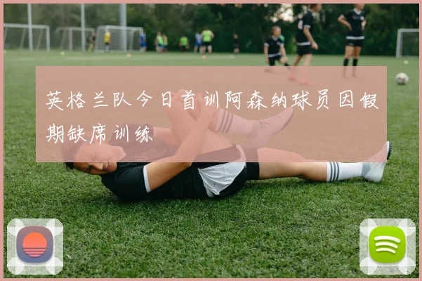 英格兰队今日首训阿森纳球员因假期缺席训练