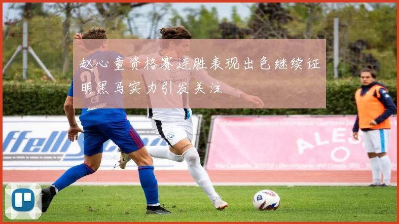 赵心童资格赛连胜表现出色继续证明黑马实力引发关注