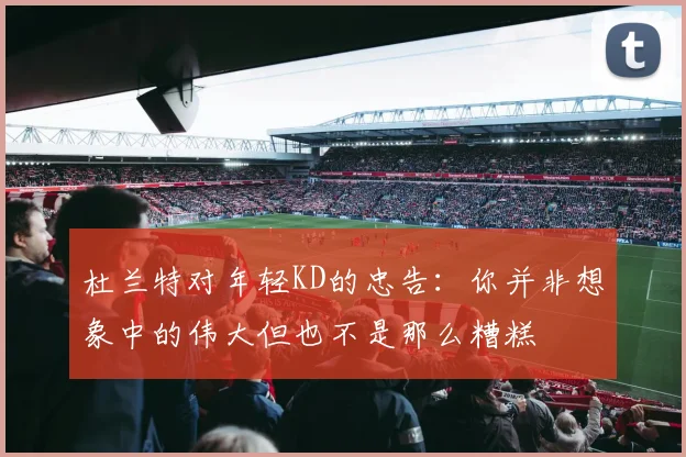 杜兰特对年轻KD的忠告：你并非想象中的伟大但也不是那么糟糕