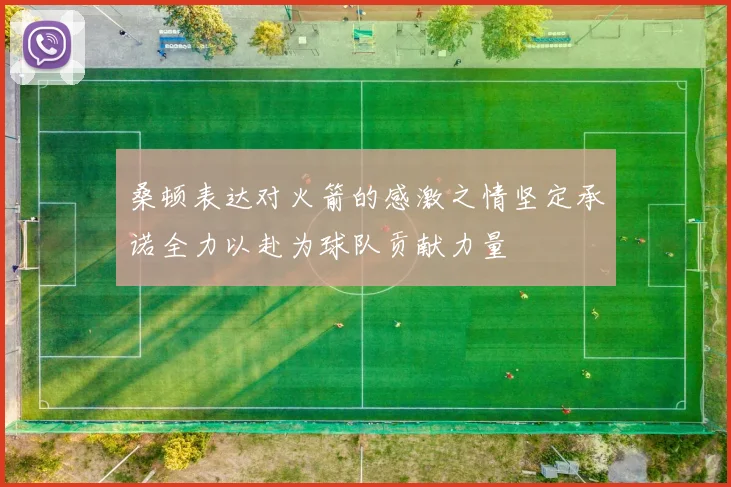 桑顿表达对火箭的感激之情坚定承诺全力以赴为球队贡献力量