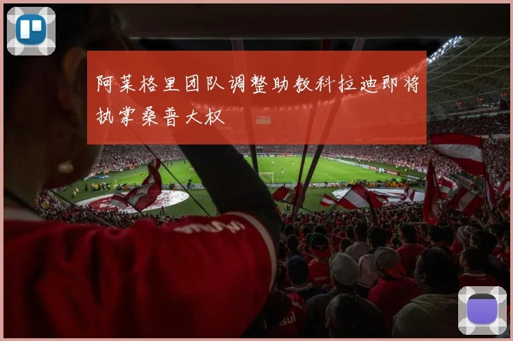 阿莱格里团队调整助教科拉迪即将执掌桑普大权