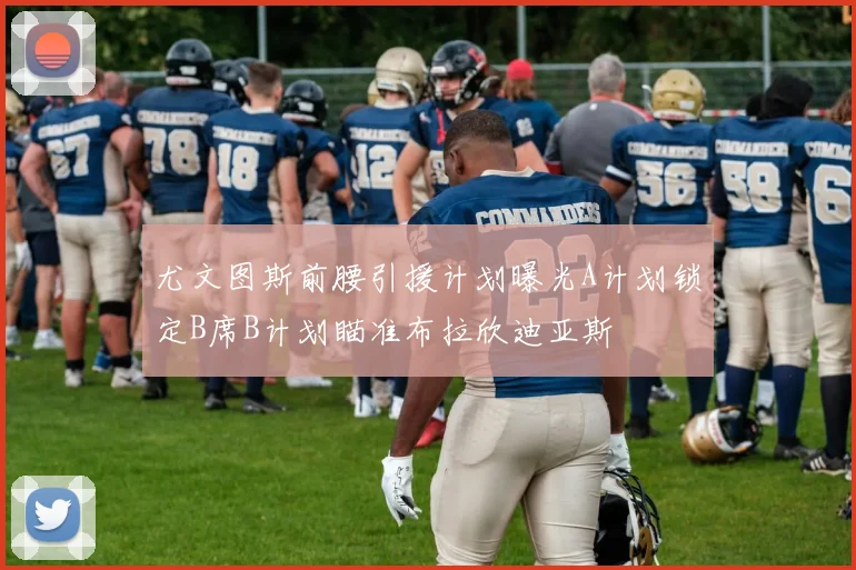 尤文图斯前腰引援计划曝光A计划锁定B席B计划瞄准布拉欣迪亚斯