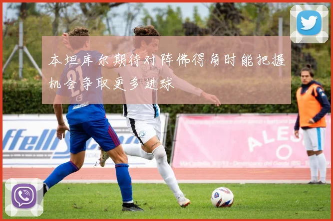 本坦库尔期待对阵佛得角时能把握机会争取更多进球