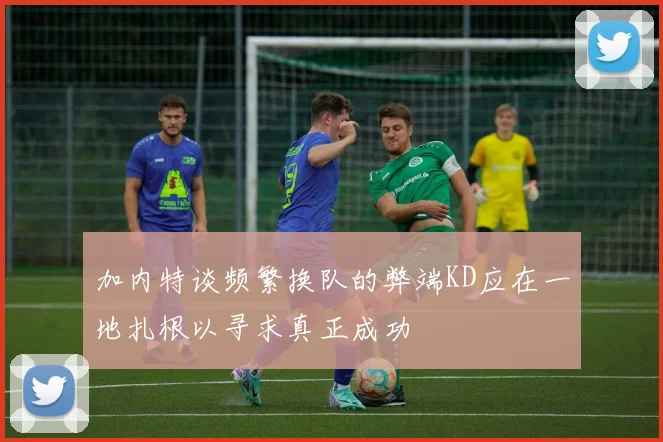 加内特谈频繁换队的弊端KD应在一地扎根以寻求真正成功